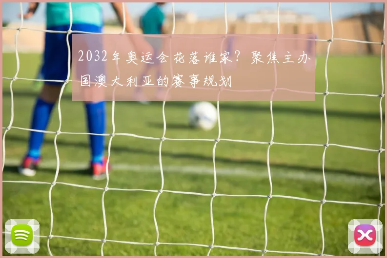 2032年奥运会花落谁家？聚焦主办国澳大利亚的赛事规划