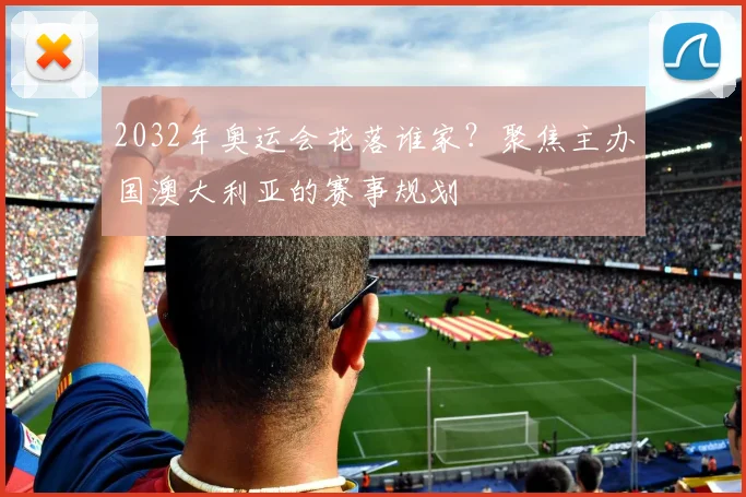 2032年奥运会花落谁家？聚焦主办国澳大利亚的赛事规划