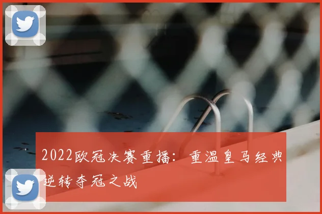2022欧冠决赛重播:重温皇马经典逆转夺冠之战