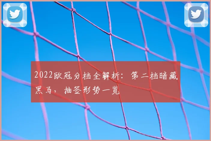 2022欧冠分档全解析:第二档暗藏黑马,抽签形势一览