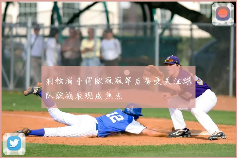 利物浦夺得欧冠冠军后备受关注球队欧战表现成焦点