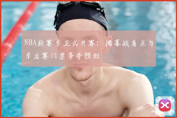 NBA新赛季正式开赛：揭幕战看点与季后赛门票争夺预测