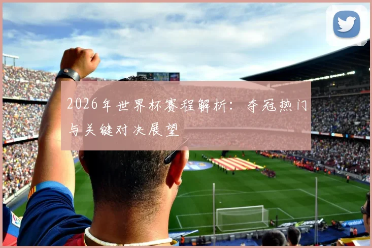 2026年世界杯赛程解析：夺冠热门与关键对决展望