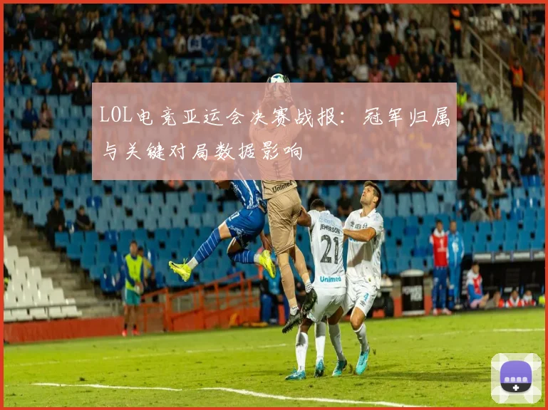 LOL电竞亚运会决赛战报：冠军归属与关键对局数据影响