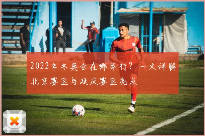 2022年冬奥会在哪举行?一文详解北京赛区与延庆赛区亮点