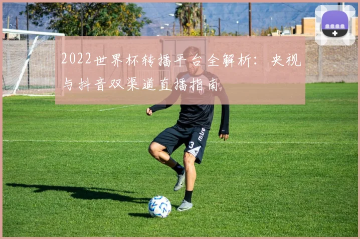 2022世界杯转播平台全解析：央视与抖音双渠道直播指南