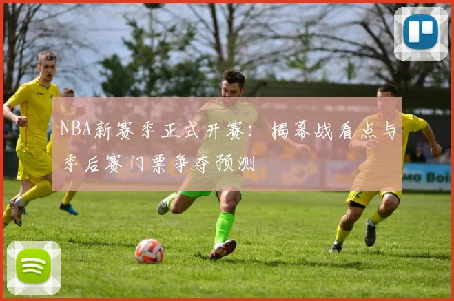 NBA新赛季正式开赛:揭幕战看点与季后赛门票争夺预测