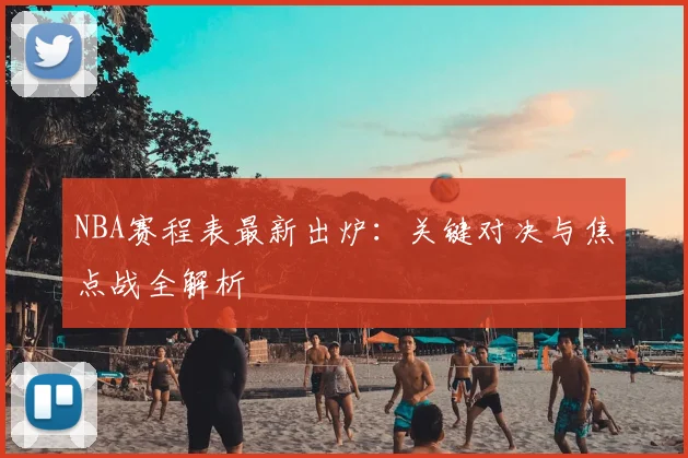NBA赛程表最新出炉:关键对决与焦点战全解析