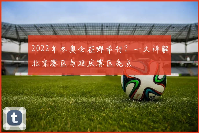 2022年冬奥会在哪举行?一文详解北京赛区与延庆赛区亮点