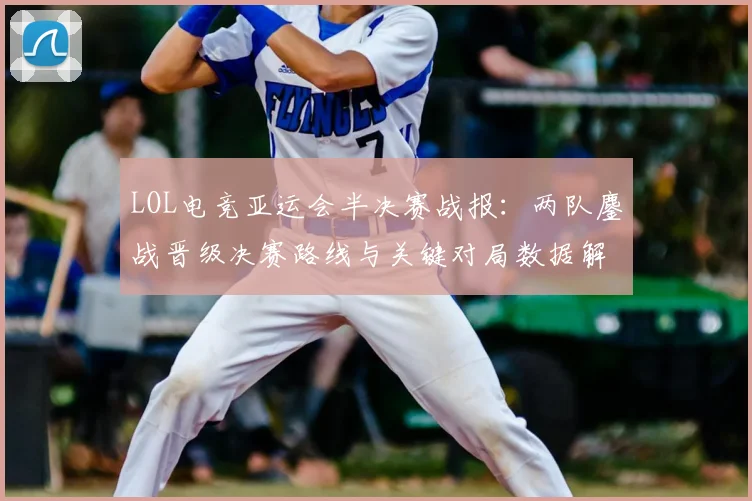 LOL电竞亚运会半决赛战报：两队鏖战晋级决赛路线与关键对局数据解析